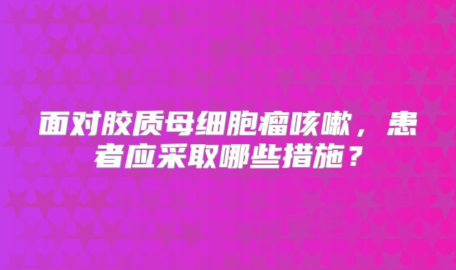 面对胶质母细胞瘤咳嗽，患者应采取哪些措施？