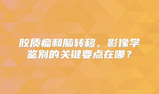 胶质瘤和脑转移，影像学鉴别的关键要点在哪？