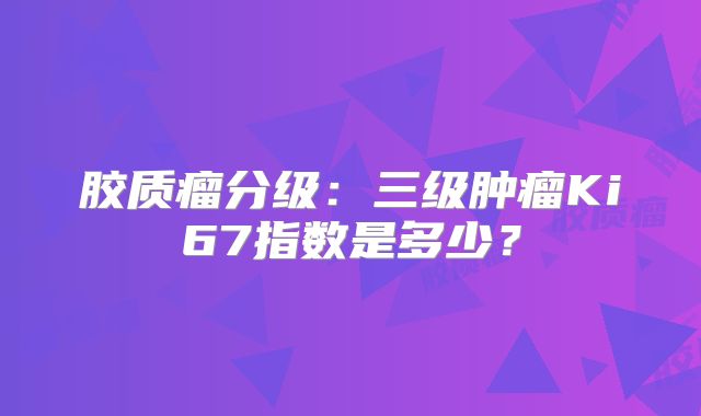 胶质瘤分级：三级肿瘤Ki67指数是多少？