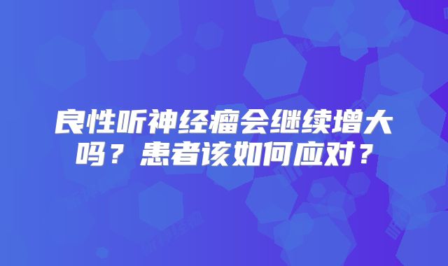 良性听神经瘤会继续增大吗？患者该如何应对？
