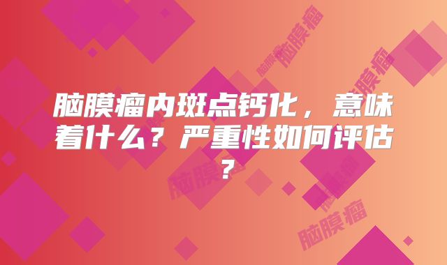 脑膜瘤内斑点钙化，意味着什么？严重性如何评估？