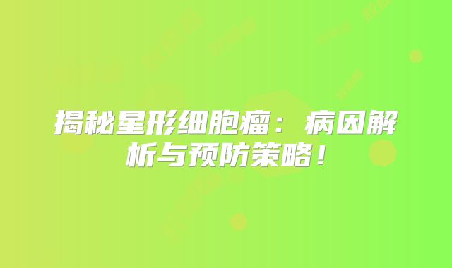 揭秘星形细胞瘤：病因解析与预防策略！