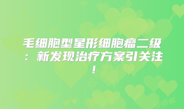 毛细胞型星形细胞瘤二级：新发现治疗方案引关注！