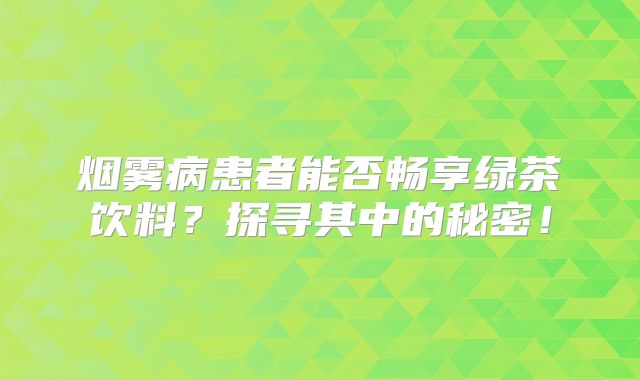 烟雾病患者能否畅享绿茶饮料？探寻其中的秘密！