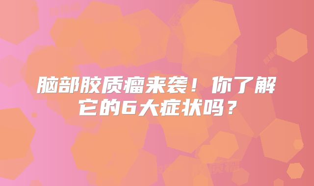脑部胶质瘤来袭！你了解它的6大症状吗？