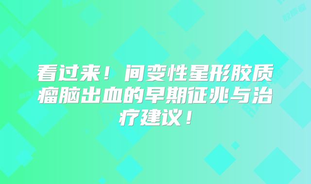 看过来！间变性星形胶质瘤脑出血的早期征兆与治疗建议！