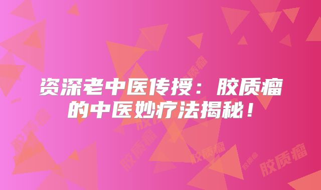 资深老中医传授：胶质瘤的中医妙疗法揭秘！