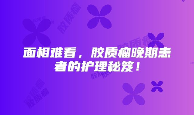 面相难看，胶质瘤晚期患者的护理秘笈！
