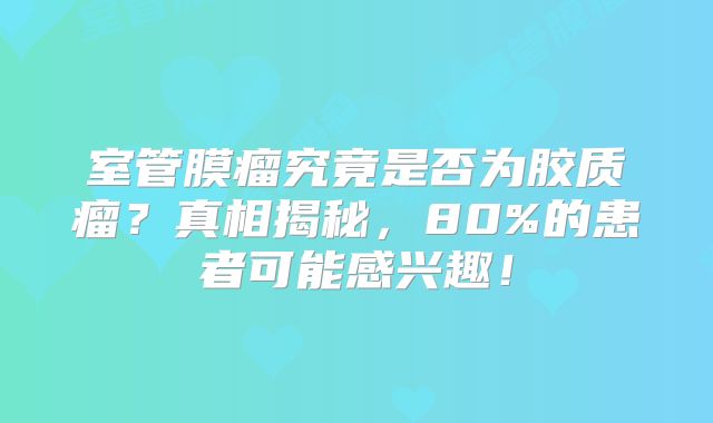 室管膜瘤究竟是否为胶质瘤？真相揭秘，80%的患者可能感兴趣！