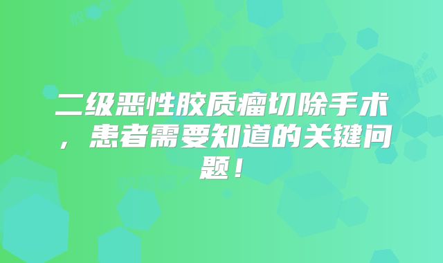 二级恶性胶质瘤切除手术，患者需要知道的关键问题！