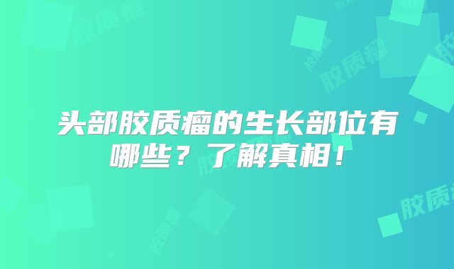 头部胶质瘤的生长部位有哪些？了解真相！
