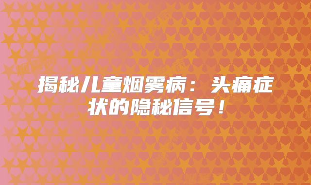 揭秘儿童烟雾病：头痛症状的隐秘信号！