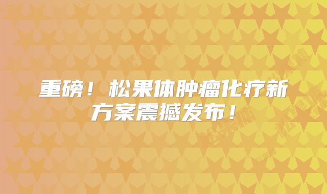 重磅！松果体肿瘤化疗新方案震撼发布！