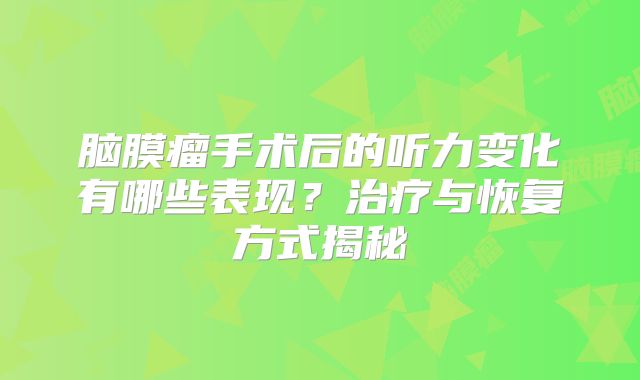 脑膜瘤手术后的听力变化有哪些表现？治疗与恢复方式揭秘