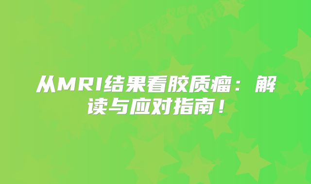 从MRI结果看胶质瘤：解读与应对指南！