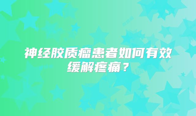 神经胶质瘤患者如何有效缓解疼痛？