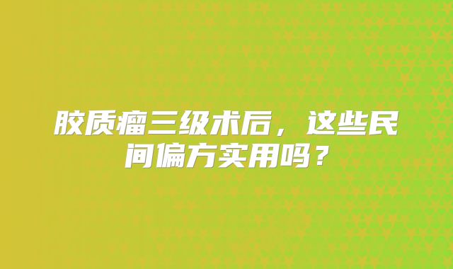 胶质瘤三级术后，这些民间偏方实用吗？