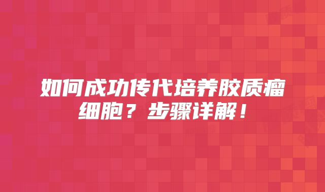 如何成功传代培养胶质瘤细胞？步骤详解！