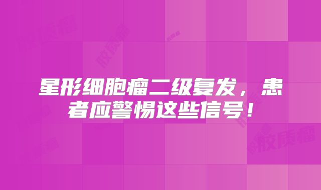 星形细胞瘤二级复发，患者应警惕这些信号！
