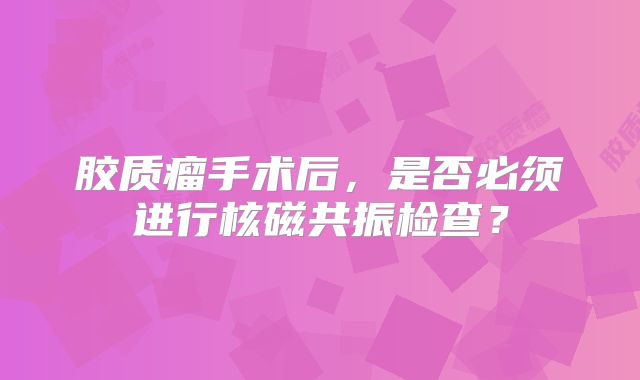 胶质瘤手术后，是否必须进行核磁共振检查？