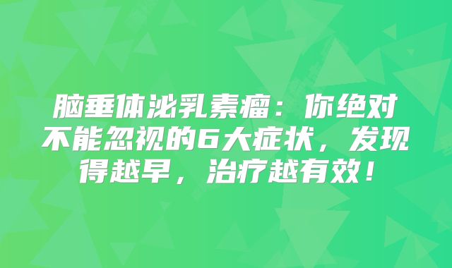 脑垂体泌乳素瘤：你绝对不能忽视的6大症状，发现得越早，治疗越有效！
