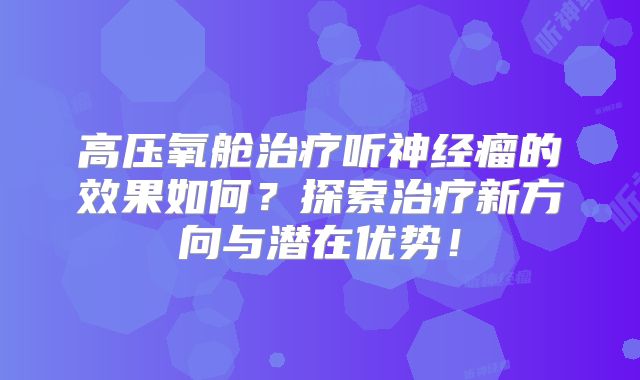 高压氧舱治疗听神经瘤的效果如何？探索治疗新方向与潜在优势！