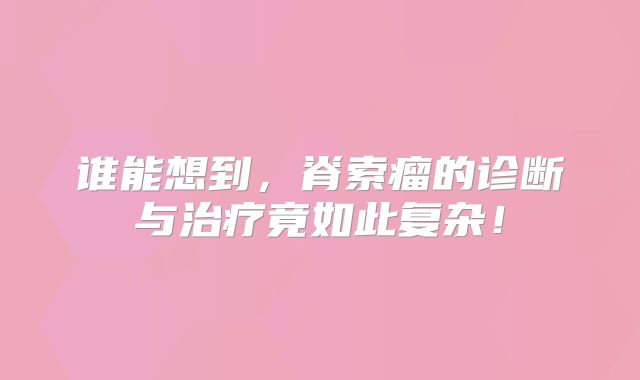 谁能想到，脊索瘤的诊断与治疗竟如此复杂！
