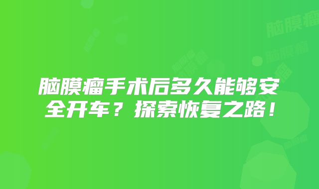 脑膜瘤手术后多久能够安全开车？探索恢复之路！