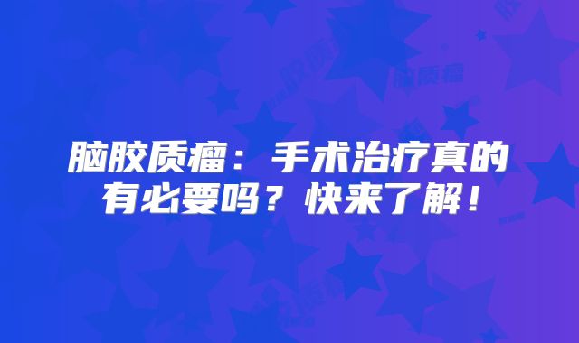 脑胶质瘤：手术治疗真的有必要吗？快来了解！