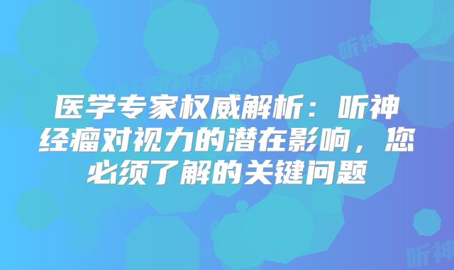 医学专家权威解析：听神经瘤对视力的潜在影响，您必须了解的关键问题