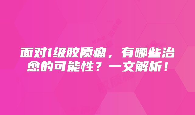 面对1级胶质瘤，有哪些治愈的可能性？一文解析！