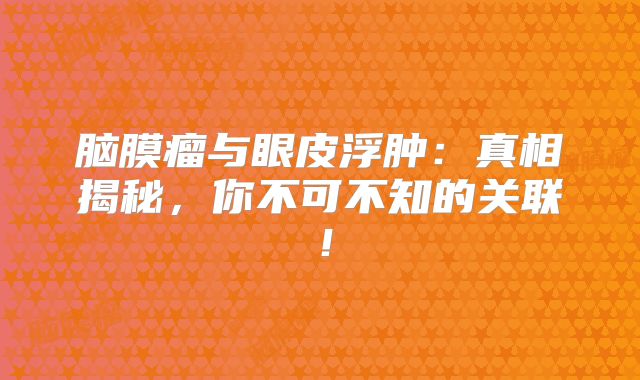 脑膜瘤与眼皮浮肿：真相揭秘，你不可不知的关联！