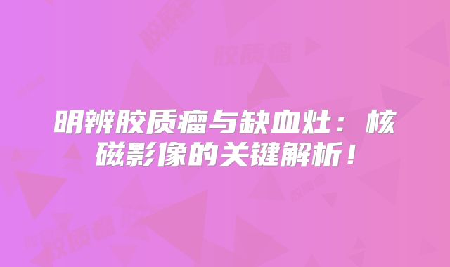 明辨胶质瘤与缺血灶：核磁影像的关键解析！