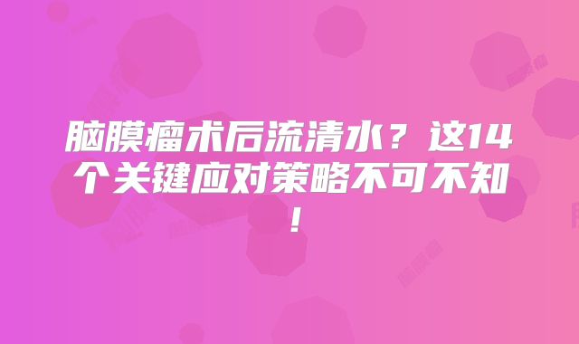 脑膜瘤术后流清水？这14个关键应对策略不可不知！