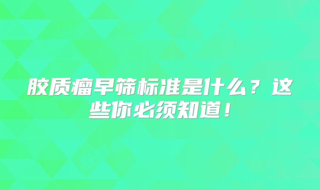 胶质瘤早筛标准是什么？这些你必须知道！
