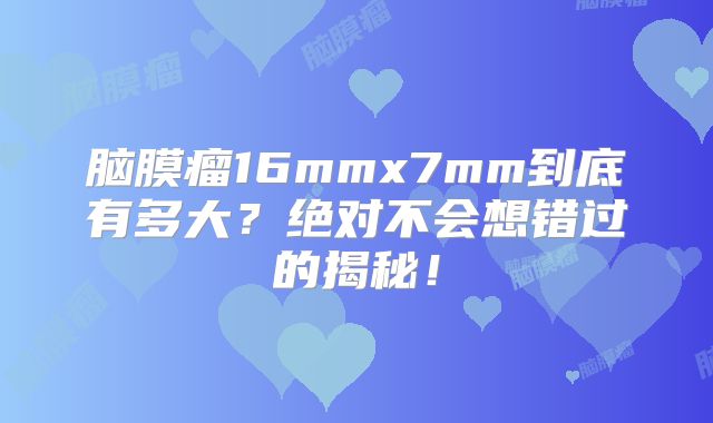 脑膜瘤16mmx7mm到底有多大？绝对不会想错过的揭秘！