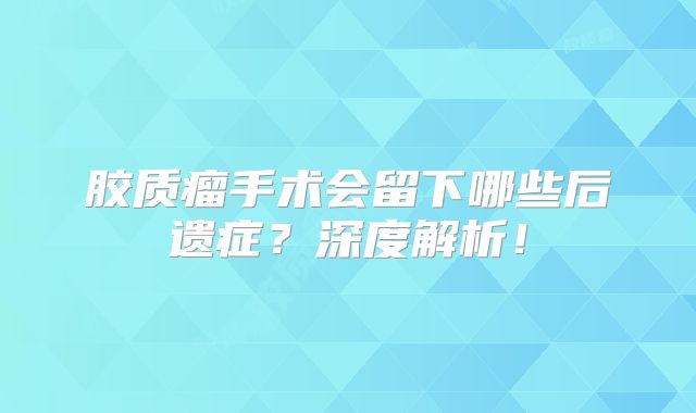 胶质瘤手术会留下哪些后遗症？深度解析！
