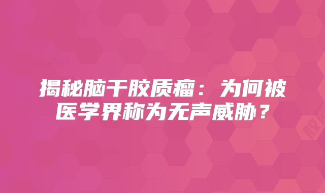 揭秘脑干胶质瘤：为何被医学界称为无声威胁？