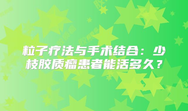 粒子疗法与手术结合：少枝胶质瘤患者能活多久？