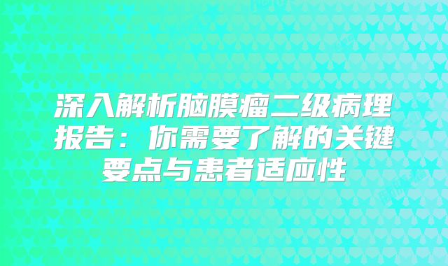 深入解析脑膜瘤二级病理报告：你需要了解的关键要点与患者适应性