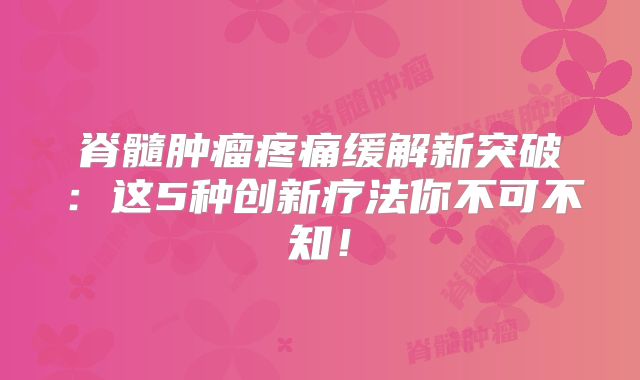 脊髓肿瘤疼痛缓解新突破：这5种创新疗法你不可不知！