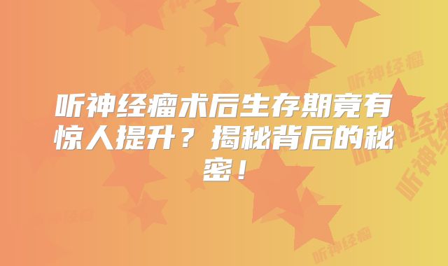 听神经瘤术后生存期竟有惊人提升？揭秘背后的秘密！