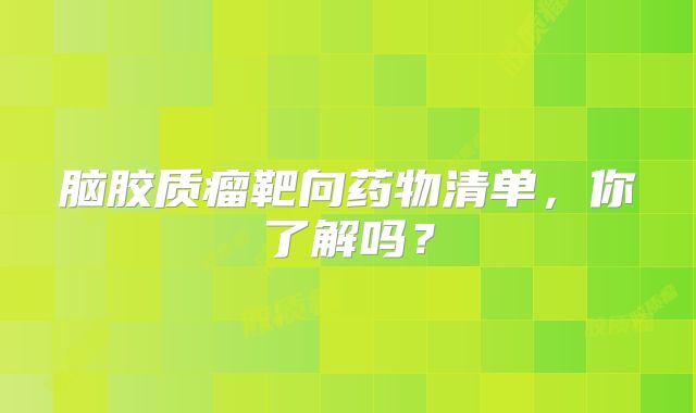 脑胶质瘤靶向药物清单，你了解吗？