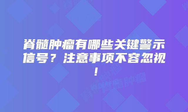 脊髓肿瘤有哪些关键警示信号？注意事项不容忽视！
