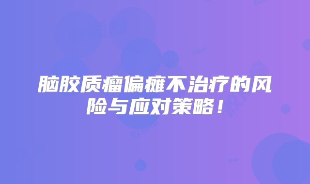 脑胶质瘤偏瘫不治疗的风险与应对策略！