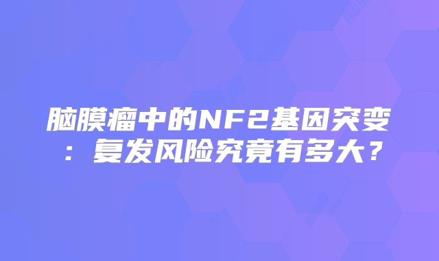 脑膜瘤中的NF2基因突变：复发风险究竟有多大？