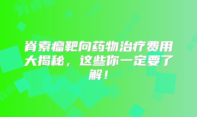 脊索瘤靶向药物治疗费用大揭秘，这些你一定要了解！