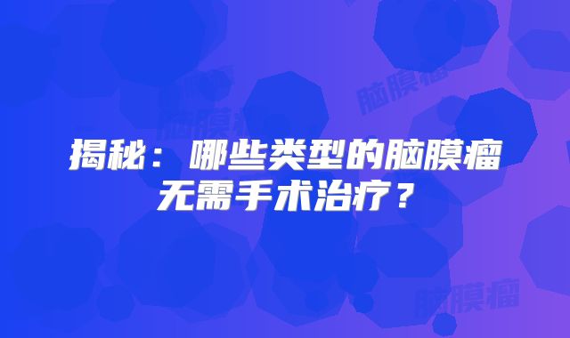 揭秘：哪些类型的脑膜瘤无需手术治疗？
