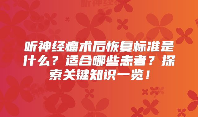 听神经瘤术后恢复标准是什么？适合哪些患者？探索关键知识一览！