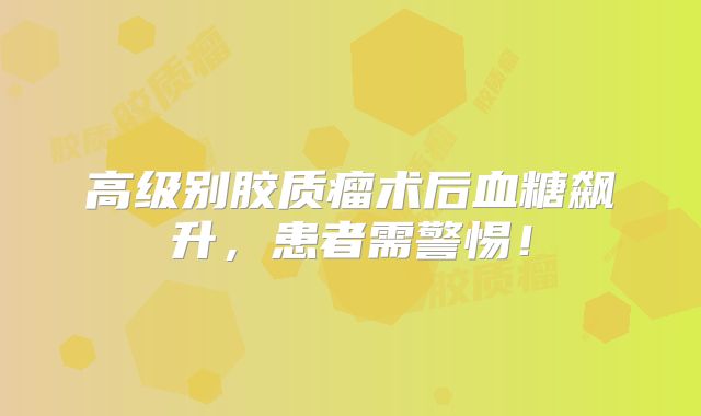 高级别胶质瘤术后血糖飙升，患者需警惕！